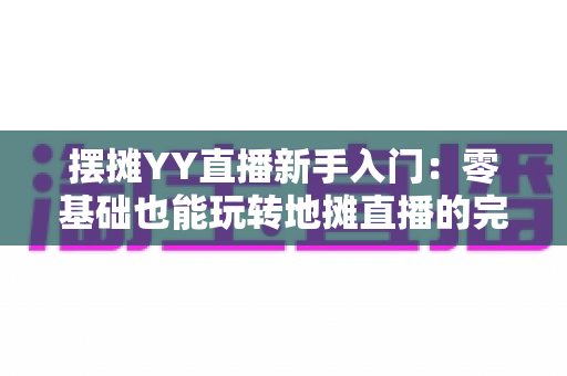摆摊YY直播新手入门：零基础也能玩转地摊直播的完整指南