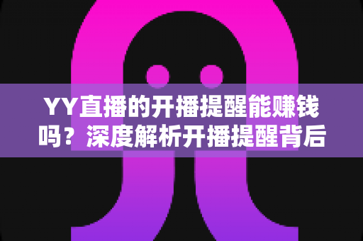 YY直播的开播提醒能赚钱吗？深度解析开播提醒背后的收益真相