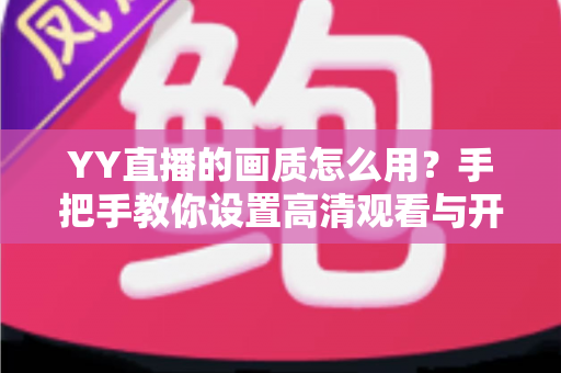 YY直播的画质怎么用？手把手教你设置高清观看与开播画质，畅享流畅清晰新体验