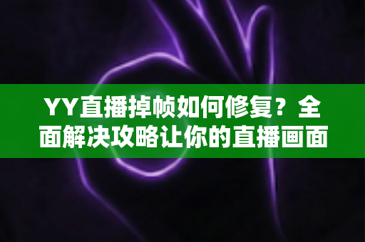 YY直播掉帧如何修复？全面解决攻略让你的直播画面流畅如丝