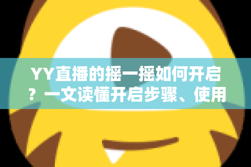 YY直播的摇一摇如何开启？一文读懂开启步骤、使用技巧与常见问题
