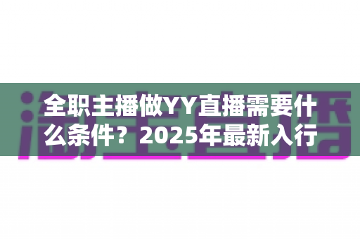 全职主播做YY直播需要什么条件?2025年最新入行指南与全方位准备清单 全职主播做YY直播需要什么条件?2025年最新入行指南与全方位准备清单