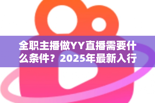 全职主播做YY直播需要什么条件?2025年最新入行指南与全方位准备清单 全职主播做YY直播需要什么条件?2025年最新入行指南与全方位准备清单