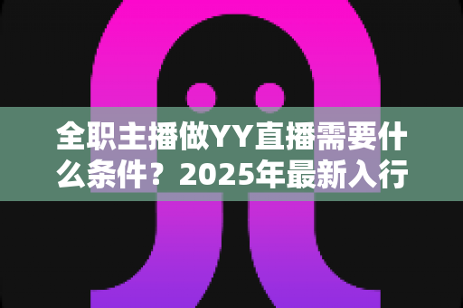 全职主播做YY直播需要什么条件？2025年最新入行指南与全方位准备清单