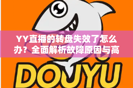 YY直播的转盘失效了怎么办?全面解析故障原因与高效解决方案指南 YY直播的转盘失效了怎么办?全面解析故障原因与高效解决方案指南