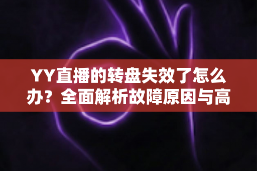 YY直播的转盘失效了怎么办？全面解析故障原因与高效解决方案指南