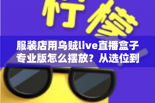 服装店用乌贼live直播盒子专业版怎么摆放？从选位到布景的完整实战指南