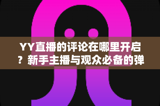 YY直播的评论在哪里开启？新手主播与观众必备的弹幕互动功能开启全攻略