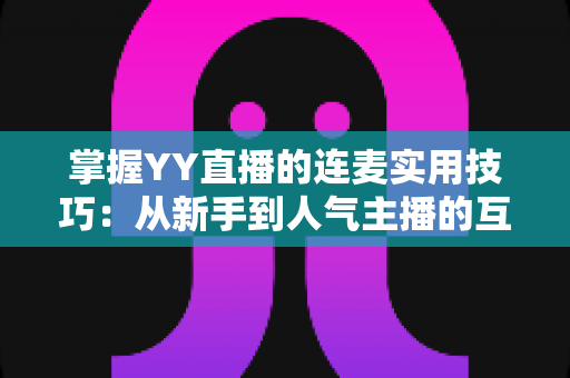 掌握YY直播的连麦实用技巧：从新手到人气主播的互动进阶全攻略