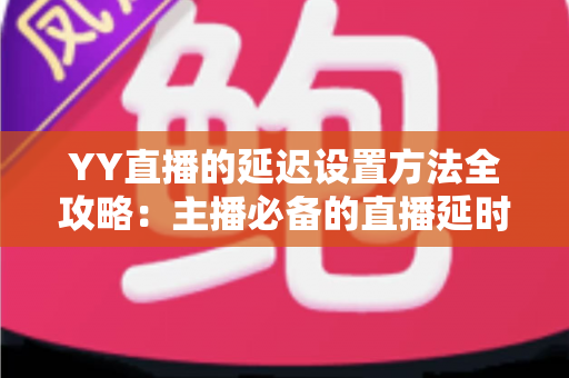 YY直播的延迟设置方法全攻略：主播必备的直播延时调整与优化指南