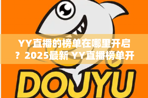 YY直播的榜单在哪里开启?2025最新 YY直播榜单开启与查看全攻略,主播涨粉必备指南 YY直播的榜单在哪里开启?2025最新 YY直播榜单开启与查看全攻略,主播涨粉必备指南