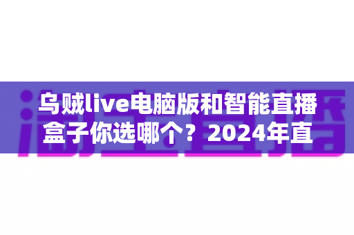 乌贼live电脑版和智能直播盒子你选哪个？2024年直播设备选购全攻略
