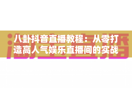 八卦抖音直播教程:从零打造高人气娱乐直播间的实战指南 八卦抖音直播教程:从零打造高人气娱乐直播间的实战指南