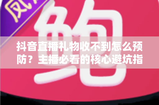 抖音直播礼物收不到怎么预防?主播必看的核心避坑指南 抖音直播礼物收不到怎么预防?主播必看的核心避坑指南