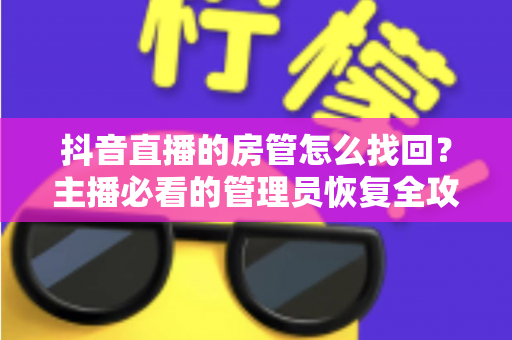 抖音直播的房管怎么找回？主播必看的管理员恢复全攻略