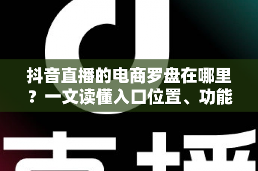 抖音直播的电商罗盘在哪里?一文读懂入口位置、功能用途与实操指南 抖音直播的电商罗盘在哪里?一文读懂入口位置、功能用途与实操指南
