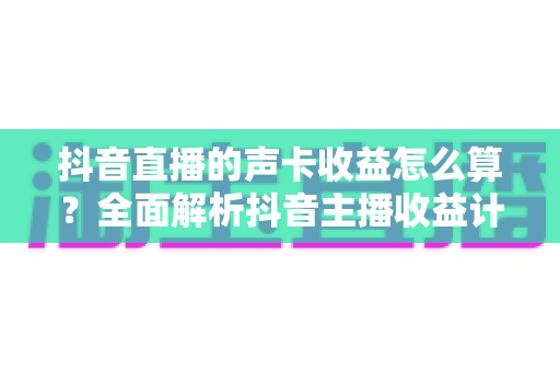抖音直播的声卡收益怎么算?全面解析抖音主播收益计算规则、分成比例与提现全流程 抖音直播的声卡收益怎么算?全面解析抖音主播收益计算规则、分成比例与提现全流程