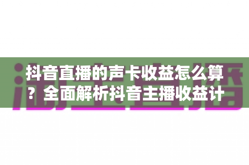 抖音直播的声卡收益怎么算?全面解析抖音主播收益计算规则、分成比例与提现全流程 抖音直播的声卡收益怎么算?全面解析抖音主播收益计算规则、分成比例与提现全流程