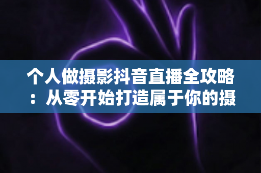个人做摄影抖音直播全攻略:从零开始打造属于你的摄影直播间 个人做摄影抖音直播全攻略:从零开始打造属于你的摄影直播间