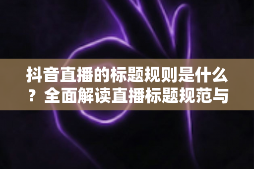 抖音直播的标题规则是什么?全面解读直播标题规范与优化技巧,助你快速提升直播间人气 抖音直播的标题规则是什么?全面解读直播标题规范与优化技巧,助你快速提升直播间人气