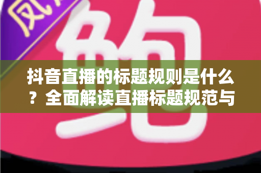 抖音直播的标题规则是什么?全面解读直播标题规范与优化技巧,助你快速提升直播间人气 抖音直播的标题规则是什么?全面解读直播标题规范与优化技巧,助你快速提升直播间人气