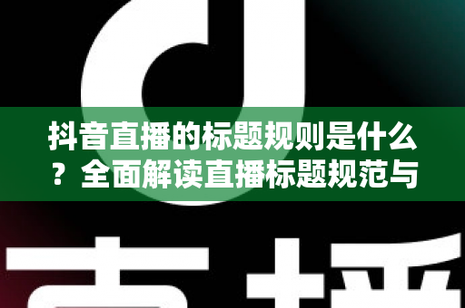 抖音直播的标题规则是什么?全面解读直播标题规范与优化技巧,助你快速提升直播间人气 抖音直播的标题规则是什么?全面解读直播标题规范与优化技巧,助你快速提升直播间人气