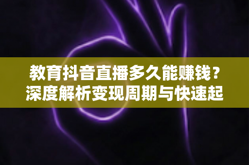 教育抖音直播多久能赚钱?深度解析变现周期与快速起号实战指南 教育抖音直播多久能赚钱?深度解析变现周期与快速起号实战指南