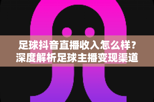 足球抖音直播收入怎么样?深度解析足球主播变现渠道与真实收益水平 足球抖音直播收入怎么样?深度解析足球主播变现渠道与真实收益水平