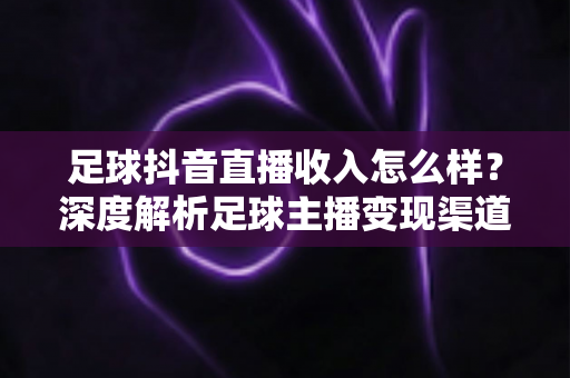 足球抖音直播收入怎么样?深度解析足球主播变现渠道与真实收益水平 足球抖音直播收入怎么样?深度解析足球主播变现渠道与真实收益水平