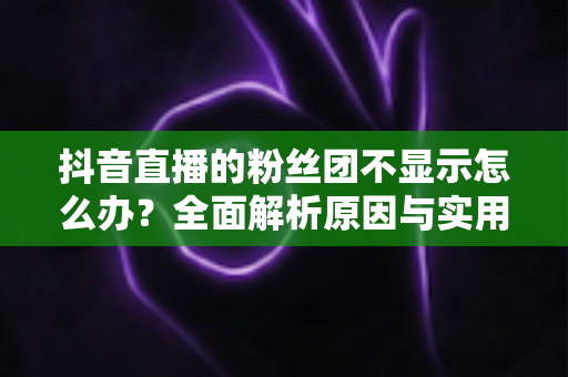 抖音直播的粉丝团不显示怎么办?全面解析原因与实用解决方案 抖音直播的粉丝团不显示怎么办?全面解析原因与实用解决方案