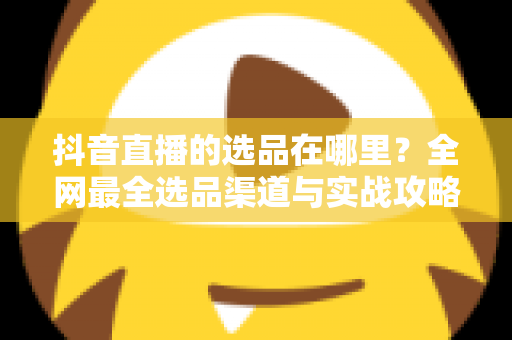 抖音直播的选品在哪里?全网最全选品渠道与实战攻略一篇文章讲透 抖音直播的选品在哪里?全网最全选品渠道与实战攻略一篇文章讲透