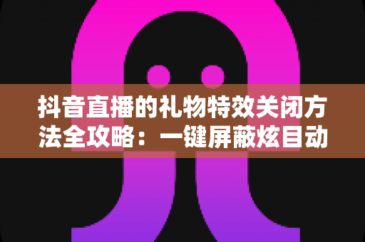 抖音直播的礼物特效关闭方法全攻略:一键屏蔽炫目动画,还原清爽流畅的观播体验 抖音直播的礼物特效关闭方法全攻略:一键屏蔽炫目动画,还原清爽流畅的观播体验