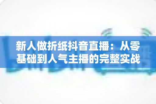 新人做折纸抖音直播:从零基础到人气主播的完整实战指南 新人做折纸抖音直播:从零基础到人气主播的完整实战指南