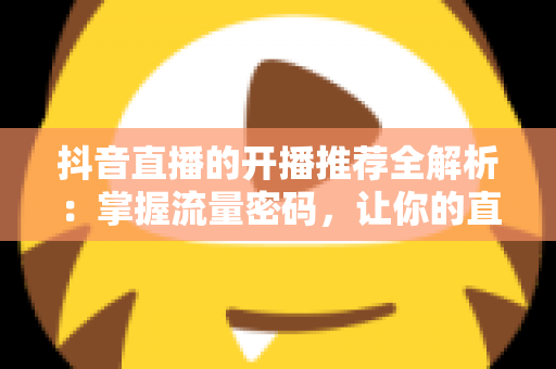抖音直播的开播推荐全解析:掌握流量密码,让你的直播间一开播就被推上热门 抖音直播的开播推荐全解析:掌握流量密码,让你的直播间一开播就被推上热门