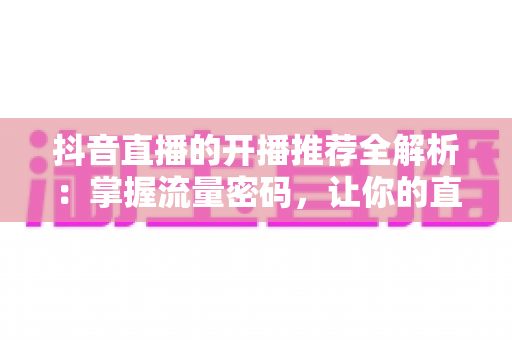 抖音直播的开播推荐全解析:掌握流量密码,让你的直播间一开播就被推上热门 抖音直播的开播推荐全解析:掌握流量密码,让你的直播间一开播就被推上热门