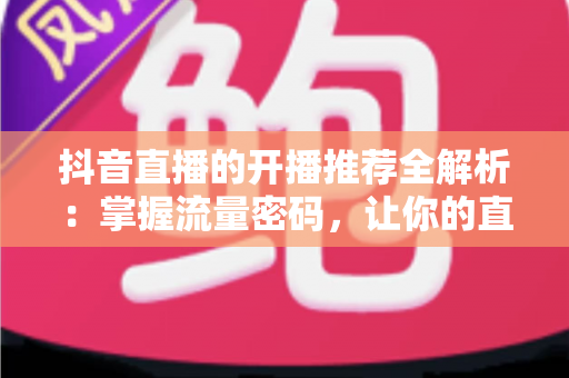 抖音直播的开播推荐全解析:掌握流量密码,让你的直播间一开播就被推上热门 抖音直播的开播推荐全解析:掌握流量密码,让你的直播间一开播就被推上热门