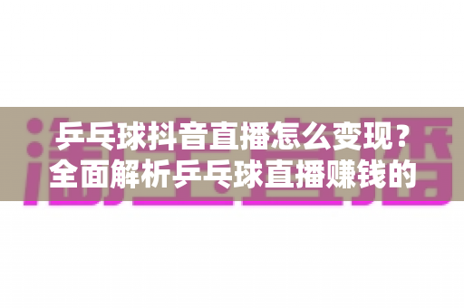 乒乓球抖音直播怎么变现?全面解析乒乓球直播赚钱的方法与实战攻略 乒乓球抖音直播怎么变现?全面解析乒乓球直播赚钱的方法与实战攻略