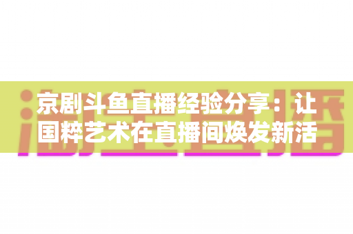 京剧斗鱼直播经验分享：让国粹艺术在直播间焕发新活力的实战指南