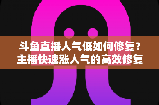 斗鱼直播人气低如何修复?主播快速涨人气的高效修复指南 斗鱼直播人气低如何修复?主播快速涨人气的高效修复指南