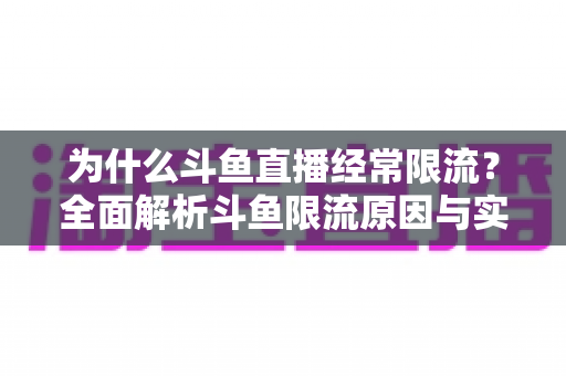 为什么斗鱼直播经常限流？全面解析斗鱼限流原因与实用破解指南