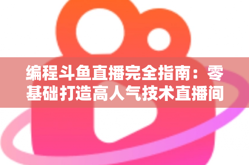 编程斗鱼直播完全指南:零基础打造高人气技术直播间的实战秘籍 编程斗鱼直播完全指南:零基础打造高人气技术直播间的实战秘籍