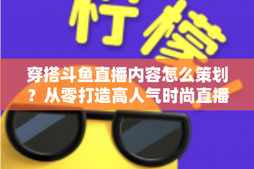 穿搭斗鱼直播内容怎么策划？从零打造高人气时尚直播间的全流程实战指南