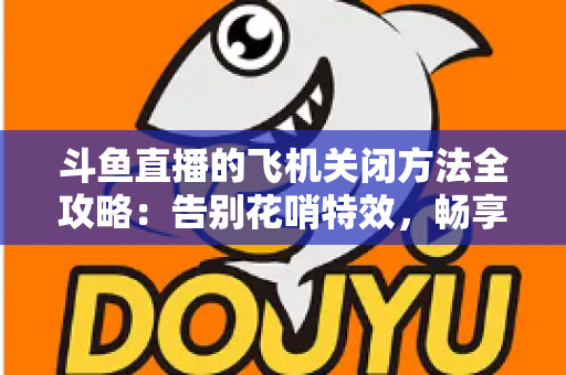 斗鱼直播的飞机关闭方法全攻略:告别花哨特效,畅享纯净观播体验 斗鱼直播的飞机关闭方法全攻略:告别花哨特效,畅享纯净观播体验