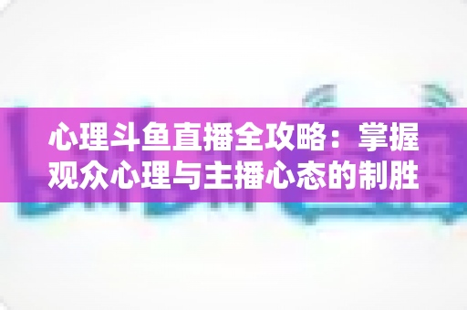 心理斗鱼直播全攻略:掌握观众心理与主播心态的制胜秘籍 心理斗鱼直播全攻略:掌握观众心理与主播心态的制胜秘籍