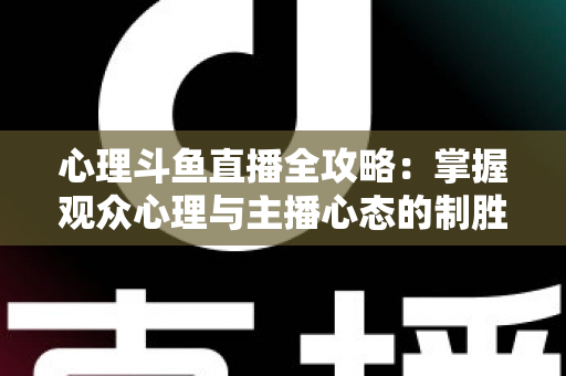 心理斗鱼直播全攻略:掌握观众心理与主播心态的制胜秘籍 心理斗鱼直播全攻略:掌握观众心理与主播心态的制胜秘籍