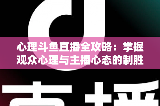 心理斗鱼直播全攻略：掌握观众心理与主播心态的制胜秘籍
