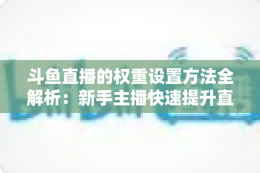 斗鱼直播的权重设置方法全解析：新手主播快速提升直播间流量与推荐的实战指南