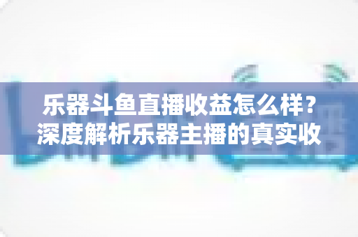 乐器斗鱼直播收益怎么样?深度解析乐器主播的真实收入与变现之道 乐器斗鱼直播收益怎么样?深度解析乐器主播的真实收入与变现之道