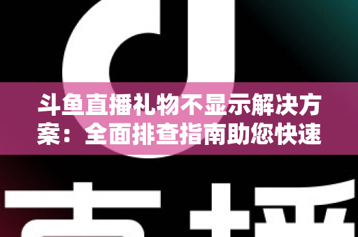 斗鱼直播礼物不显示解决方案:全面排查指南助您快速恢复送礼体验 斗鱼直播礼物不显示解决方案:全面排查指南助您快速恢复送礼体验