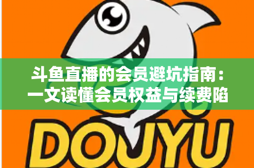 斗鱼直播的会员避坑指南:一文读懂会员权益与续费陷阱,助你聪明消费不花冤枉钱 斗鱼直播的会员避坑指南:一文读懂会员权益与续费陷阱,助你聪明消费不花冤枉钱